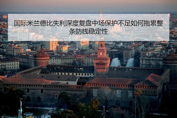 国际米兰德比失利深度复盘中场保护不足如何拖累整条防线稳定性